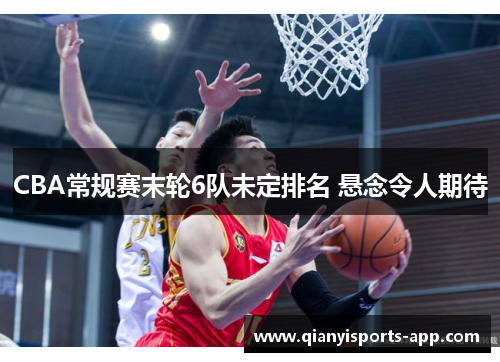 CBA常规赛末轮6队未定排名 悬念令人期待