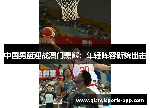 中国男篮迎战澳门黑熊：年轻阵容新貌出击