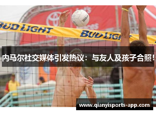 内马尔社交媒体引发热议：与友人及孩子合照！