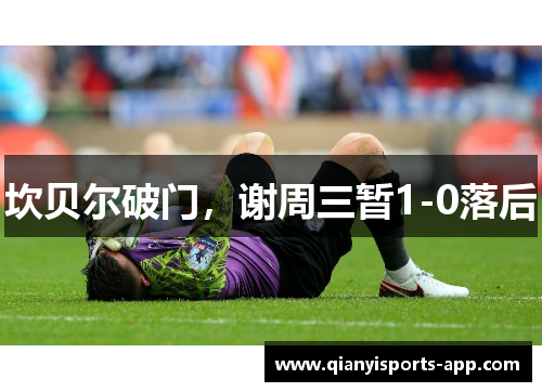 坎贝尔破门，谢周三暂1-0落后