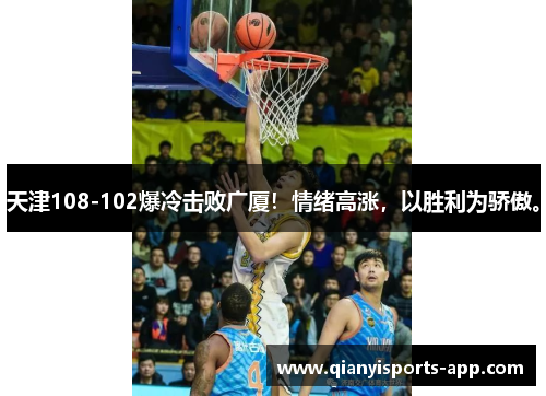 天津108-102爆冷击败广厦！情绪高涨，以胜利为骄傲。