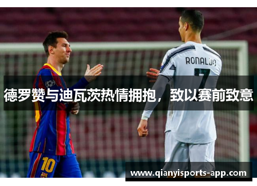 德罗赞与迪瓦茨热情拥抱，致以赛前致意